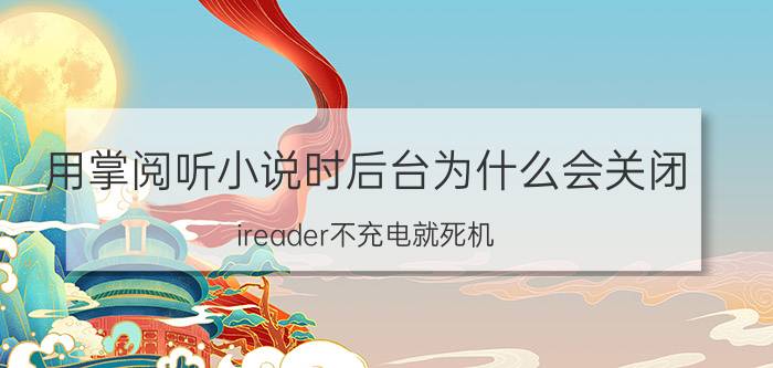 用掌阅听小说时后台为什么会关闭 ireader不充电就死机？